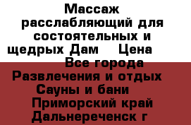 Массаж расслабляющий для состоятельных и щедрых Дам. › Цена ­ 1 100 - Все города Развлечения и отдых » Сауны и бани   . Приморский край,Дальнереченск г.